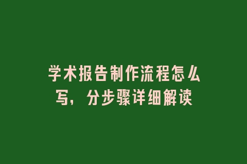 学术报告制作流程怎么写，分步骤详细解读