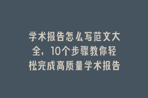 学术报告怎么写范文大全，10个步骤教你轻松完成高质量学术报告