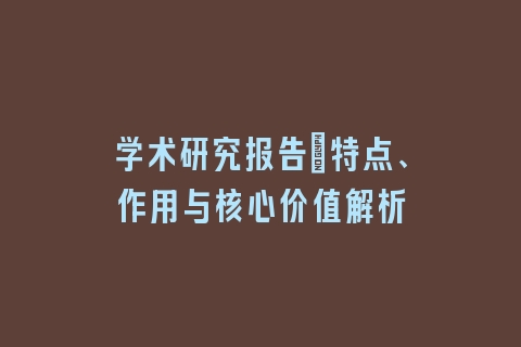 学术研究报告：特点、作用与核心价值解析