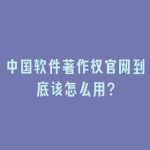中国软件著作权官网到底该怎么用？