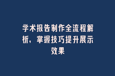 学术报告制作全流程解析，掌握技巧提升展示效果