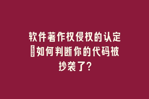 软件著作权侵权的认定：如何判断你的代码被抄袭了？