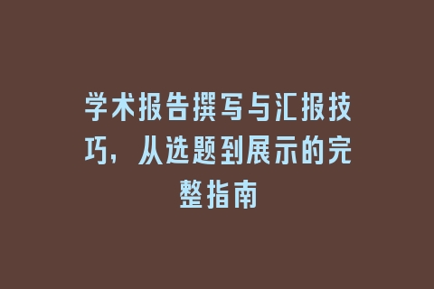 学术报告撰写与汇报技巧，从选题到展示的完整指南