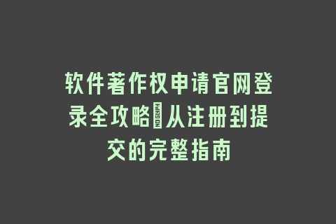 软件著作权申请官网登录全攻略：从注册到提交的完整指南