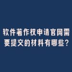 软件著作权申请官网需要提交的材料有哪些？