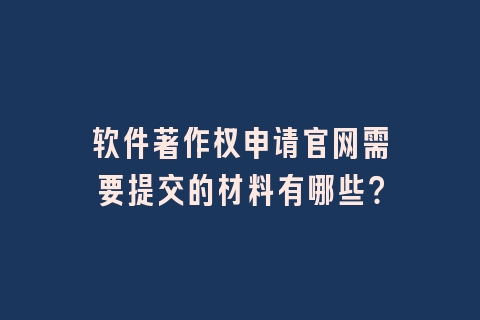 软件著作权申请官网需要提交的材料有哪些？