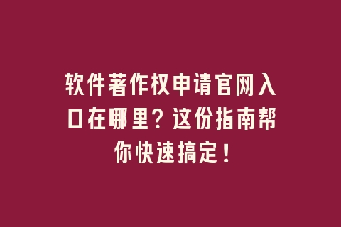 软件著作权申请官网入口在哪里？这份指南帮你快速搞定！