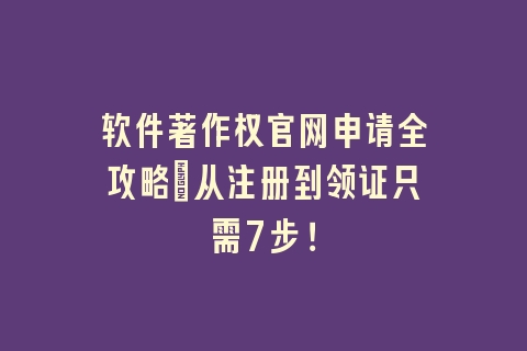 软件著作权官网申请全攻略：从注册到领证只需7步！