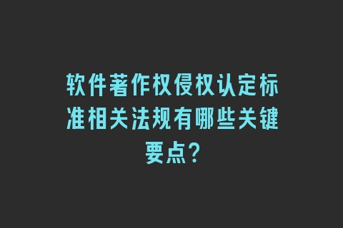 软件著作权侵权认定标准相关法规有哪些关键要点？