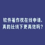 软件著作权在线申请，真的比线下更高效吗？