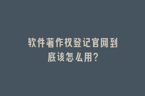 软件著作权登记官网到底该怎么用？
