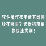 软件著作权申请官网网址在哪里？这份指南帮你快速找到！