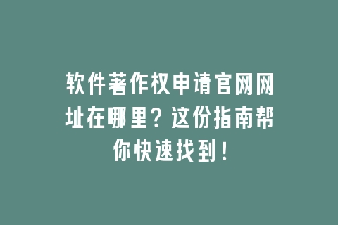 软件著作权申请官网网址在哪里？这份指南帮你快速找到！
