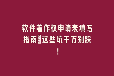 软件著作权申请表填写指南：这些坑千万别踩！
