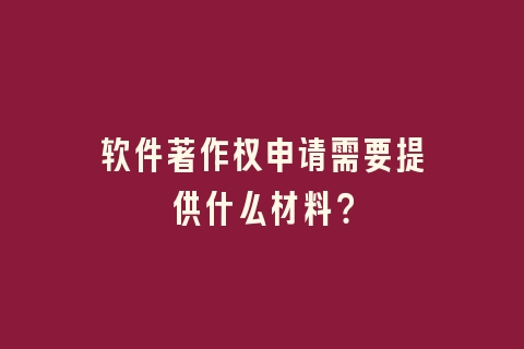 软件著作权申请需要提供什么材料？
