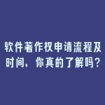 软件著作权申请流程及时间，你真的了解吗？