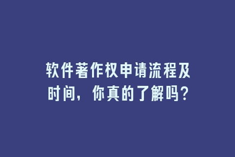 软件著作权申请流程及时间，你真的了解吗？