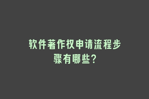 软件著作权申请流程步骤有哪些？