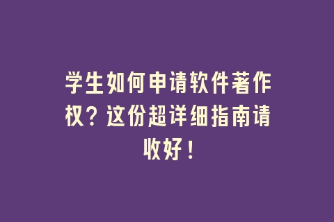 学生如何申请软件著作权？这份超详细指南请收好！