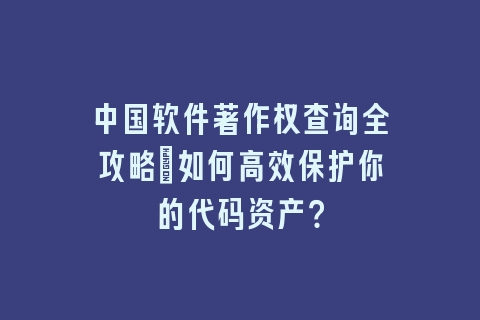 中国软件著作权查询全攻略：如何高效保护你的代码资产？