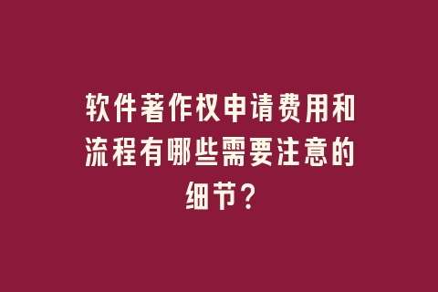 软件著作权申请费用和流程有哪些需要注意的细节？