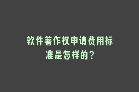 软件著作权申请费用标准是怎样的？