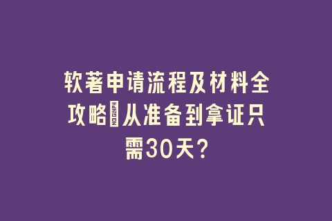 软著申请流程及材料全攻略：从准备到拿证只需30天？