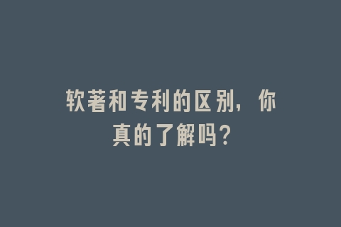 软著和专利的区别，你真的了解吗？