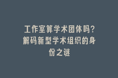 工作室算学术团体吗？解码新型学术组织的身份之谜