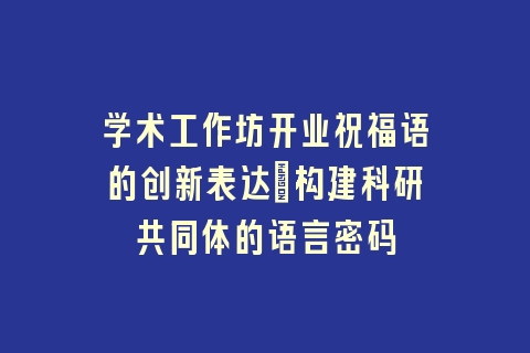 学术工作坊开业祝福语的创新表达_构建科研共同体的语言密码
