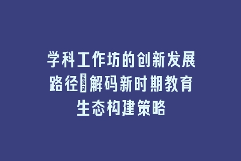 学科工作坊的创新发展路径_解码新时期教育生态构建策略