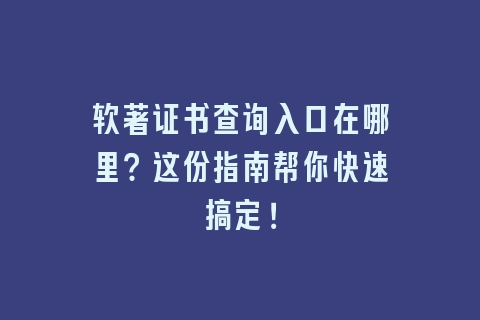 软著证书查询入口在哪里？这份指南帮你快速搞定！