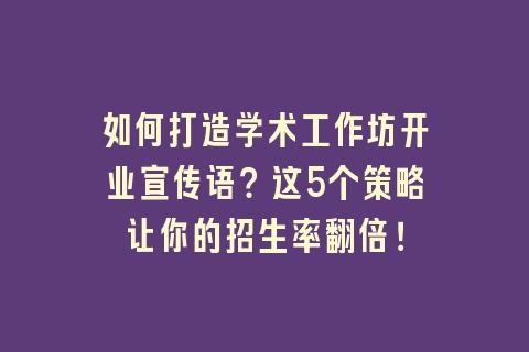 如何打造学术工作坊开业宣传语？这5个策略让你的招生率翻倍！