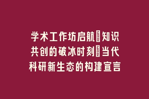 学术工作坊启航：知识共创的破冰时刻丨当代科研新生态的构建宣言