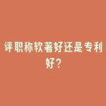 评职称软著好还是专利好？