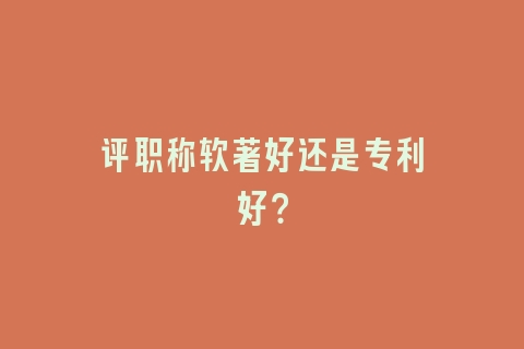 评职称软著好还是专利好？