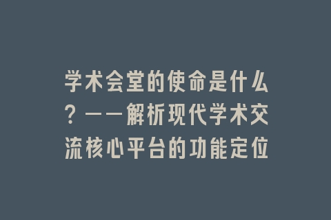 学术会堂的使命是什么？——解析现代学术交流核心平台的功能定位