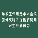 学术工作坊是学术会议的分支吗？深度解构知识生产新形态