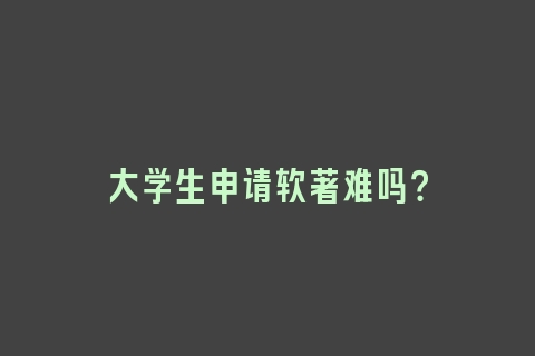 大学生申请软著难吗？
