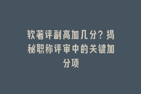 软著评副高加几分？揭秘职称评审中的关键加分项
