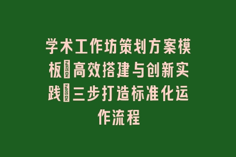 学术工作坊策划方案模板：高效搭建与创新实践｜三步打造标准化运作流程