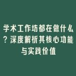 学术工作坊都在做什么？深度解析其核心功能与实践价值