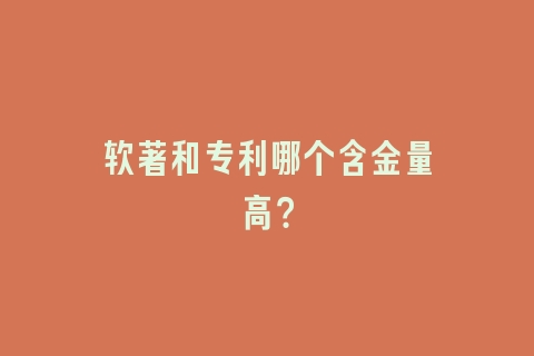 软著和专利哪个含金量高？
