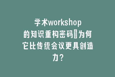 学术workshop的知识重构密码：为何它比传统会议更具创造力？