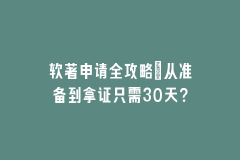 软著申请全攻略：从准备到拿证只需30天？