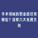 学术领域的职业路径有哪些？探索六大发展方向