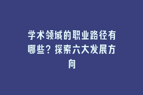 学术领域的职业路径有哪些？探索六大发展方向