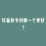 软著和专利哪一个更好？
