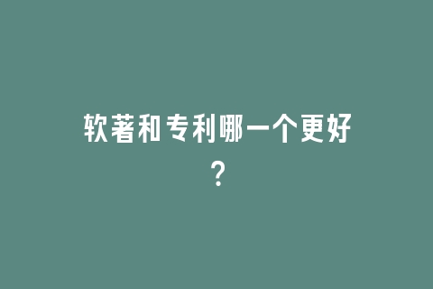 软著和专利哪一个更好？
