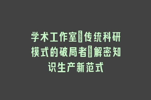 学术工作室：传统科研模式的破局者_解密知识生产新范式